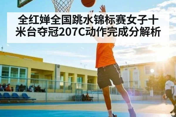 全红婵全国跳水锦标赛女子十米台夺冠207C动作完成分解析
