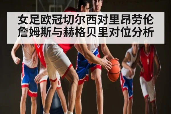 女足欧冠切尔西对里昂劳伦詹姆斯与赫格贝里对位分析