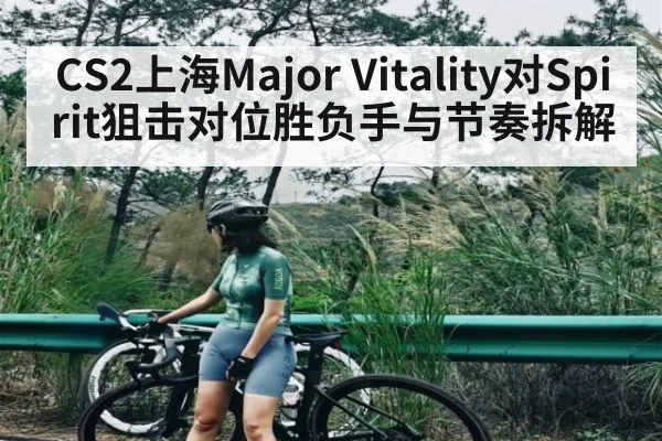CS2上海Major Vitality对Spirit狙击对位胜负手与节奏拆解